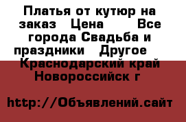Платья от кутюр на заказ › Цена ­ 1 - Все города Свадьба и праздники » Другое   . Краснодарский край,Новороссийск г.